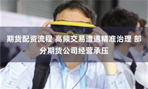 期货配资流程 高频交易遭遇精准治理 部分期货公司经营承压