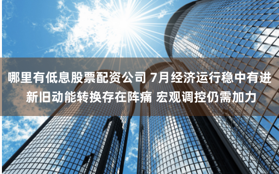 哪里有低息股票配资公司 7月经济运行稳中有进 新旧动能转换存在阵痛 宏观调控仍需加力