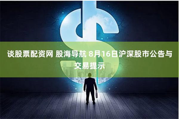 谈股票配资网 股海导航 8月16日沪深股市公告与交易提示
