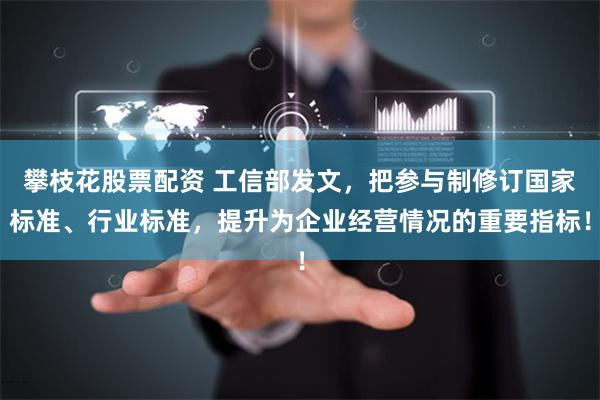 攀枝花股票配资 工信部发文，把参与制修订国家标准、行业标准，提升为企业经营情况的重要指标！