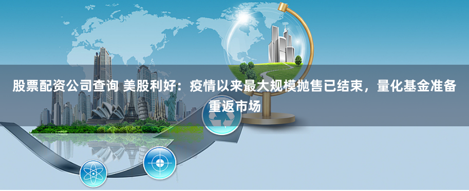 股票配资公司查询 美股利好：疫情以来最大规模抛售已结束，量化基金准备重返市场
