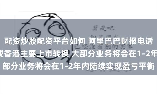 配资炒股配资平台如何 阿里巴巴财报电话会：预计8月底完成香港主要上市转换 大部分业务将会在1-2年内陆续实现盈亏平衡