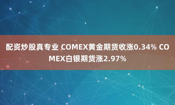 配资炒股真专业 COMEX黄金期货收涨0.34% COMEX白银期货涨2.97%