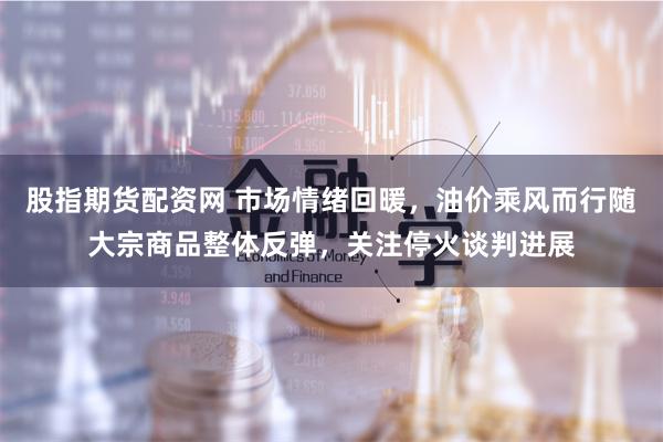 股指期货配资网 市场情绪回暖，油价乘风而行随大宗商品整体反弹，关注停火谈判进展