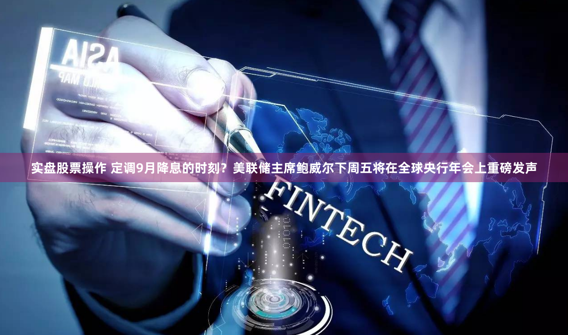 实盘股票操作 定调9月降息的时刻？美联储主席鲍威尔下周五将在全球央行年会上重磅发声