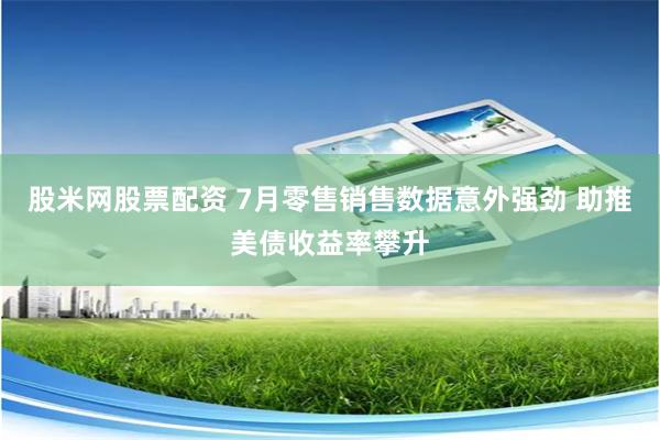 股米网股票配资 7月零售销售数据意外强劲 助推美债收益率攀升