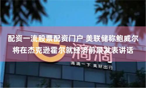 配资一流股票配资门户 美联储称鲍威尔将在杰克逊霍尔就经济前景发表讲话