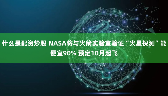什么是配资炒股 NASA将与火箭实验室验证“火星探测”能便宜90% 预定10月起飞
