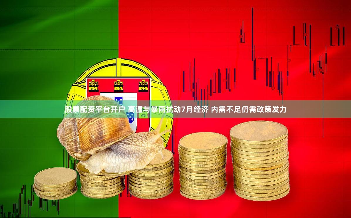 股票配资平台开户 高温与暴雨扰动7月经济 内需不足仍需政策发力