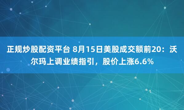 正规炒股配资平台 8月15日美股成交额前20：沃尔玛上调业绩指引，股价上涨6.6%