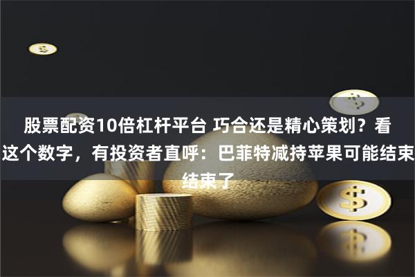 股票配资10倍杠杆平台 巧合还是精心策划？看到这个数字，有投资者直呼：巴菲特减持苹果可能结束了