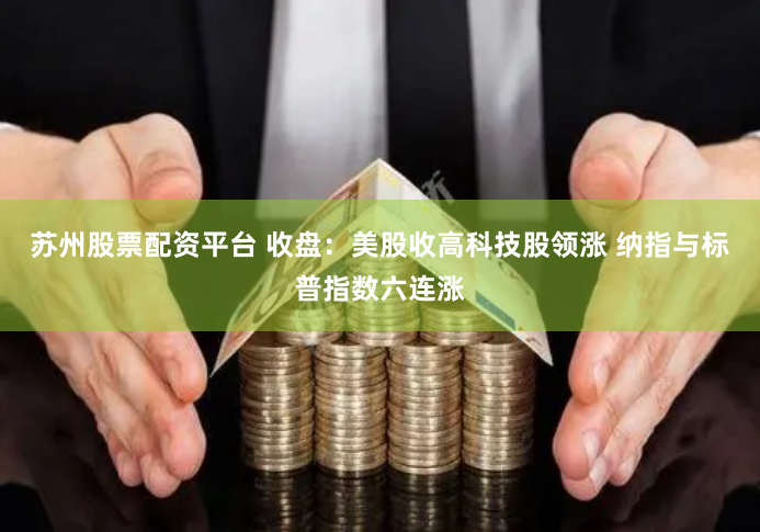 苏州股票配资平台 收盘：美股收高科技股领涨 纳指与标普指数六连涨
