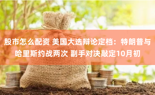 股市怎么配资 美国大选辩论定档：特朗普与哈里斯约战两次 副手对决敲定10月初