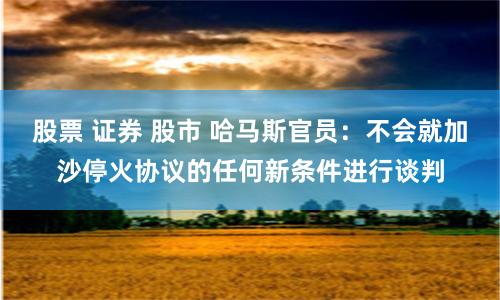 股票 证券 股市 哈马斯官员：不会就加沙停火协议的任何新条件进行谈判