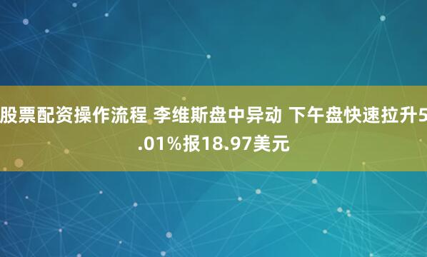 股票配资操作流程 李维斯盘中异动 下午盘快速拉升5.01%报18.97美元