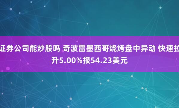 证券公司能炒股吗 奇波雷墨西哥烧烤盘中异动 快速拉升5.00%报54.23美元
