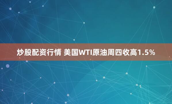 炒股配资行情 美国WTI原油周四收高1.5%