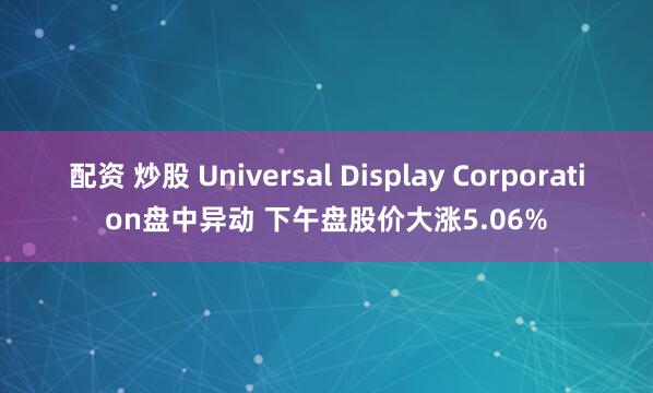 配资 炒股 Universal Display Corporation盘中异动 下午盘股价大涨5.06%