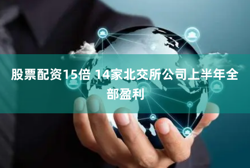 股票配资15倍 14家北交所公司上半年全部盈利