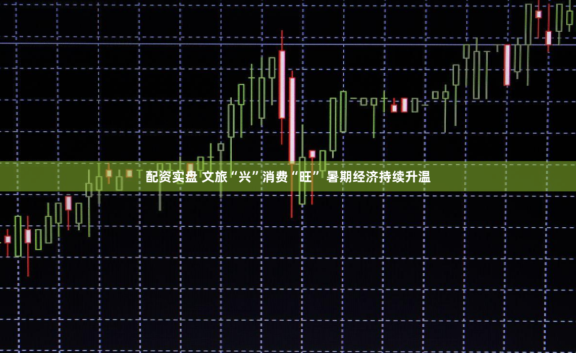 配资实盘 文旅“兴”消费“旺” 暑期经济持续升温