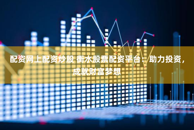 配资网上配资炒股 衡水股票配资平台：助力投资，成就财富梦想