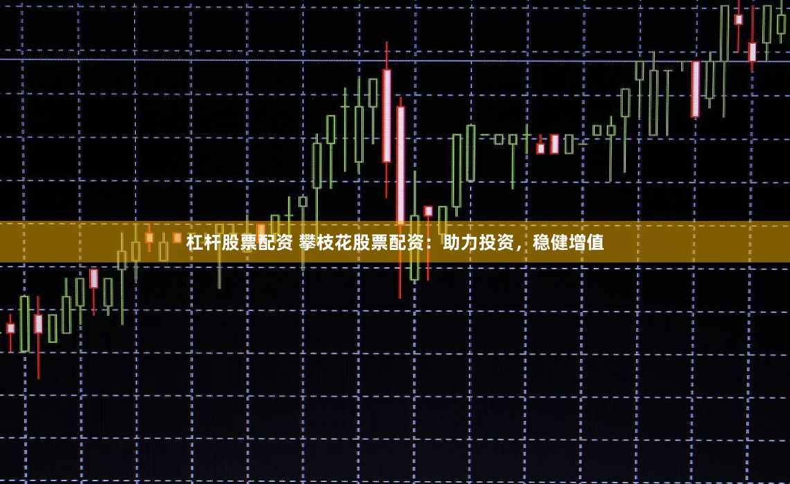 杠杆股票配资 攀枝花股票配资：助力投资，稳健增值