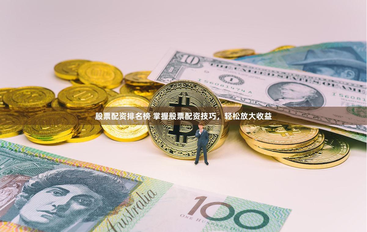 股票配资排名榜 掌握股票配资技巧，轻松放大收益