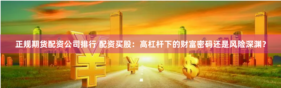 正规期货配资公司排行 配资买股：高杠杆下的财富密码还是风险深渊？