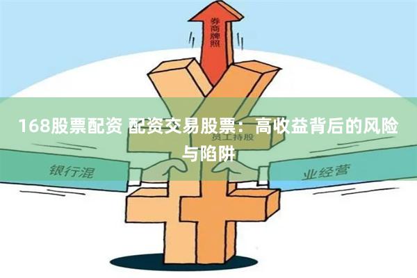 168股票配资 配资交易股票：高收益背后的风险与陷阱