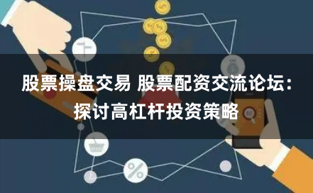 股票操盘交易 股票配资交流论坛：探讨高杠杆投资策略