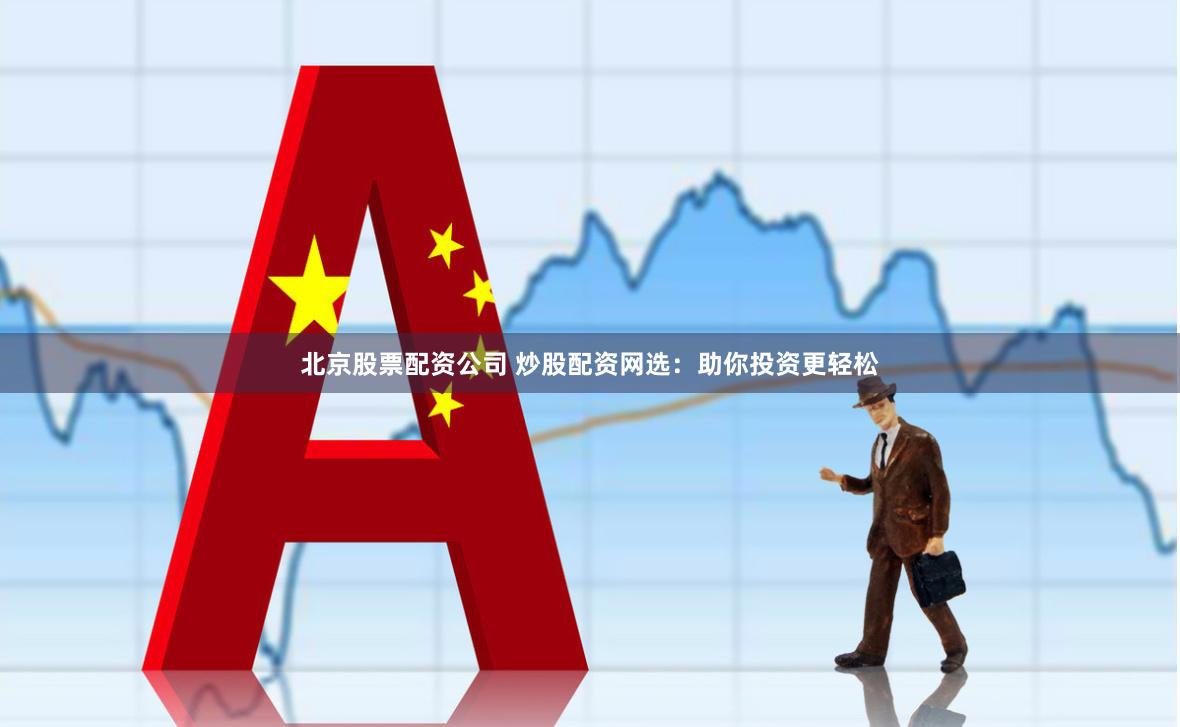 北京股票配资公司 炒股配资网选：助你投资更轻松