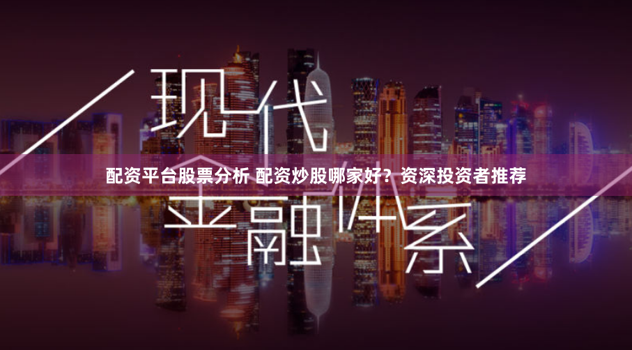 配资平台股票分析 配资炒股哪家好？资深投资者推荐