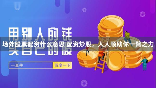 场外股票配资什么意思 配资炒股，人人顺助你一臂之力
