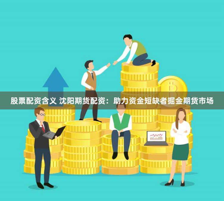 股票配资含义 沈阳期货配资：助力资金短缺者掘金期货市场