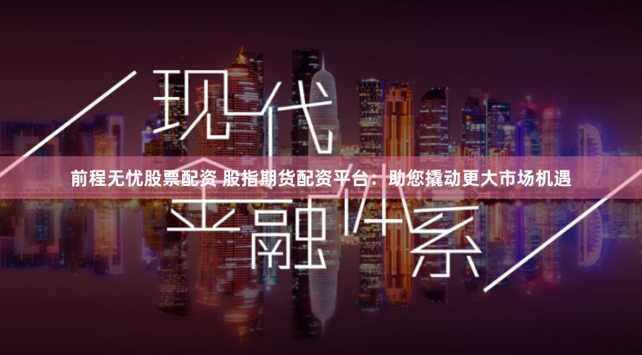 前程无忧股票配资 股指期货配资平台：助您撬动更大市场机遇