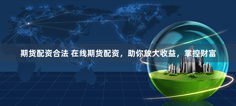 期货配资合法 在线期货配资，助你放大收益，掌控财富