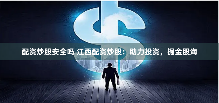 配资炒股安全吗 江西配资炒股：助力投资，掘金股海