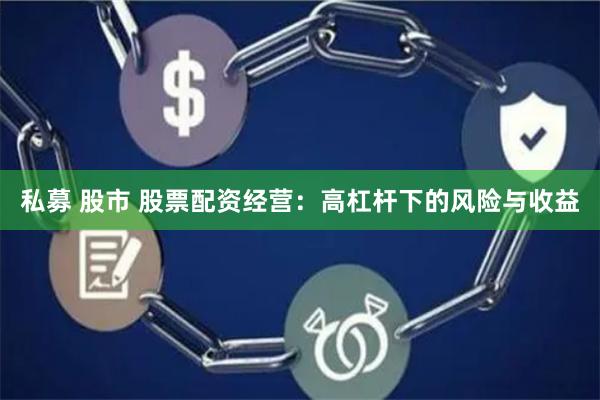 私募 股市 股票配资经营：高杠杆下的风险与收益