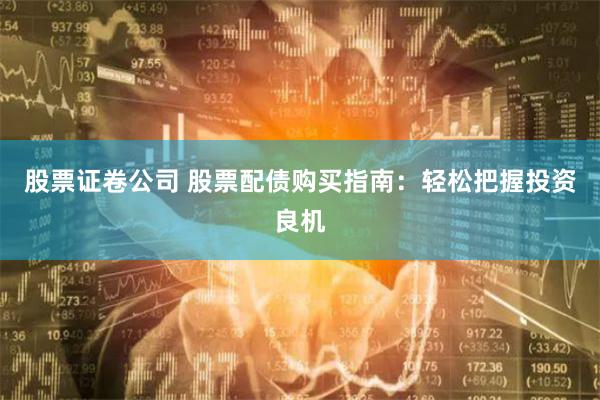 股票证卷公司 股票配债购买指南：轻松把握投资良机
