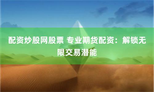 配资炒股网股票 专业期货配资：解锁无限交易潜能