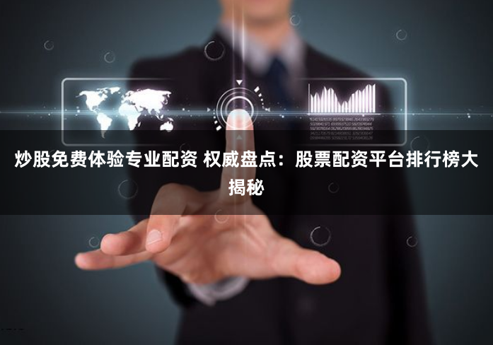 炒股免费体验专业配资 权威盘点：股票配资平台排行榜大揭秘