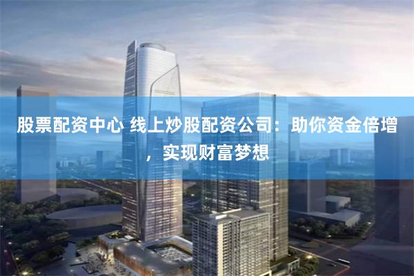 股票配资中心 线上炒股配资公司：助你资金倍增，实现财富梦想