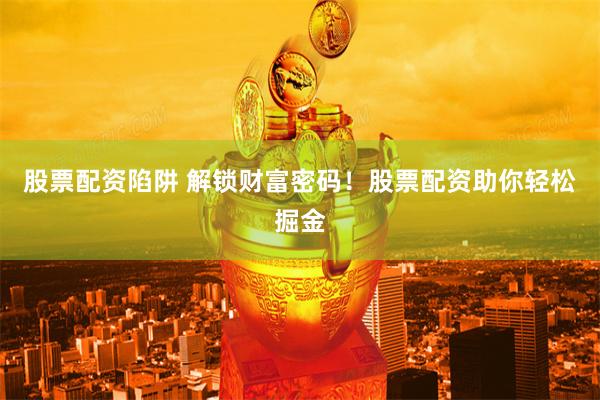 股票配资陷阱 解锁财富密码！股票配资助你轻松掘金