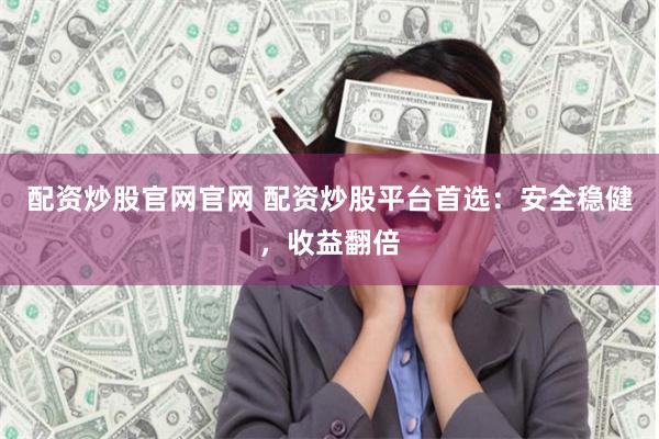 配资炒股官网官网 配资炒股平台首选：安全稳健，收益翻倍
