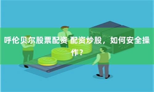 呼伦贝尔股票配资 配资炒股，如何安全操作？