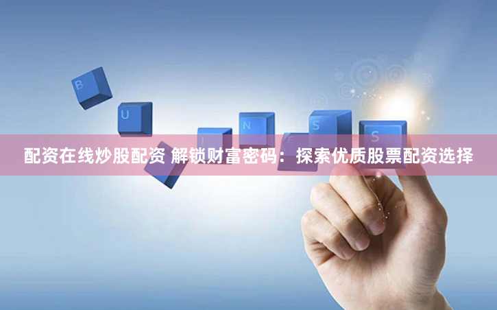 配资在线炒股配资 解锁财富密码：探索优质股票配资选择