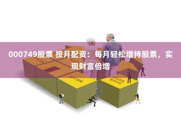 000749股票 按月配资：每月轻松增持股票，实现财富倍增