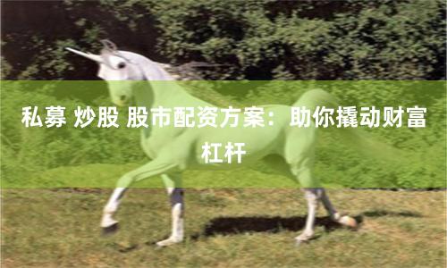 私募 炒股 股市配资方案：助你撬动财富杠杆