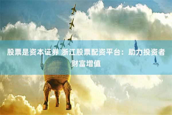 股票是资本证券 浙江股票配资平台：助力投资者财富增值