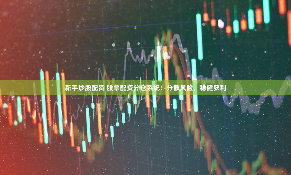 新手炒股配资 股票配资分仓系统：分散风险，稳健获利